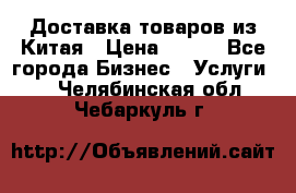 Доставка товаров из Китая › Цена ­ 100 - Все города Бизнес » Услуги   . Челябинская обл.,Чебаркуль г.